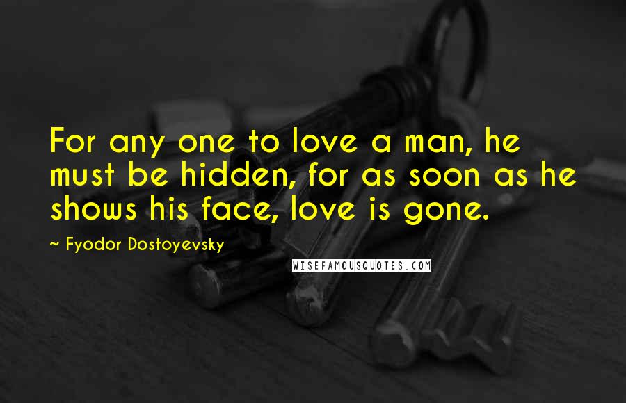 Fyodor Dostoyevsky Quotes: For any one to love a man, he must be hidden, for as soon as he shows his face, love is gone.