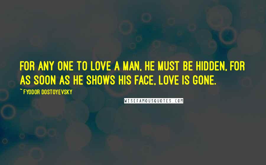 Fyodor Dostoyevsky Quotes: For any one to love a man, he must be hidden, for as soon as he shows his face, love is gone.