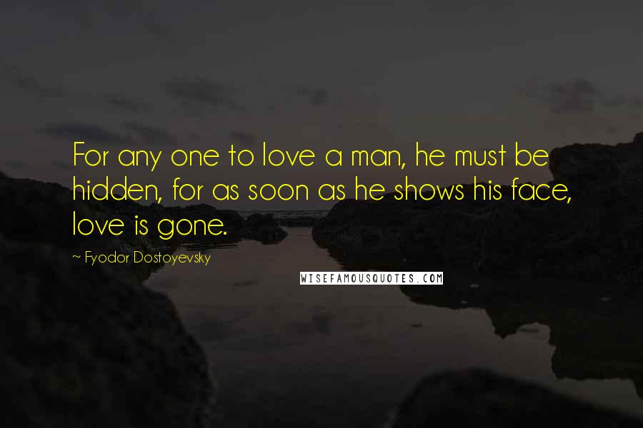 Fyodor Dostoyevsky Quotes: For any one to love a man, he must be hidden, for as soon as he shows his face, love is gone.