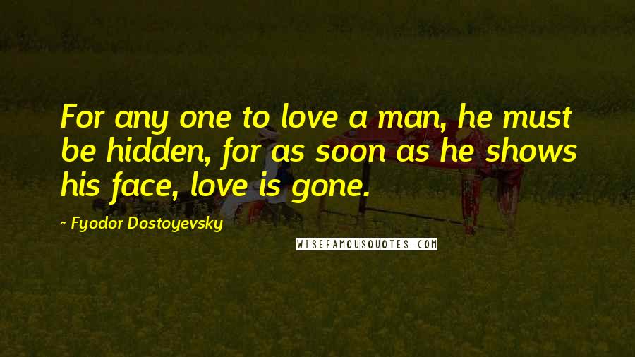 Fyodor Dostoyevsky Quotes: For any one to love a man, he must be hidden, for as soon as he shows his face, love is gone.