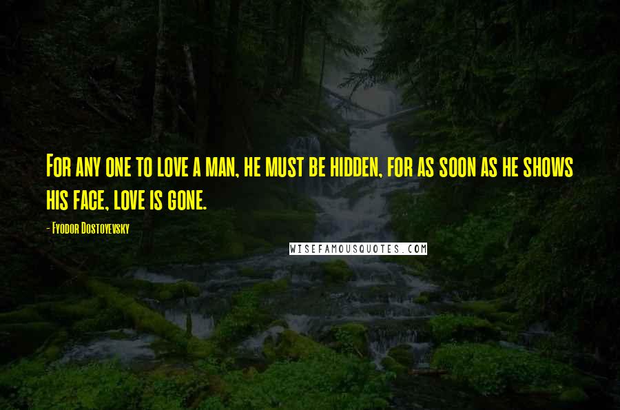 Fyodor Dostoyevsky Quotes: For any one to love a man, he must be hidden, for as soon as he shows his face, love is gone.