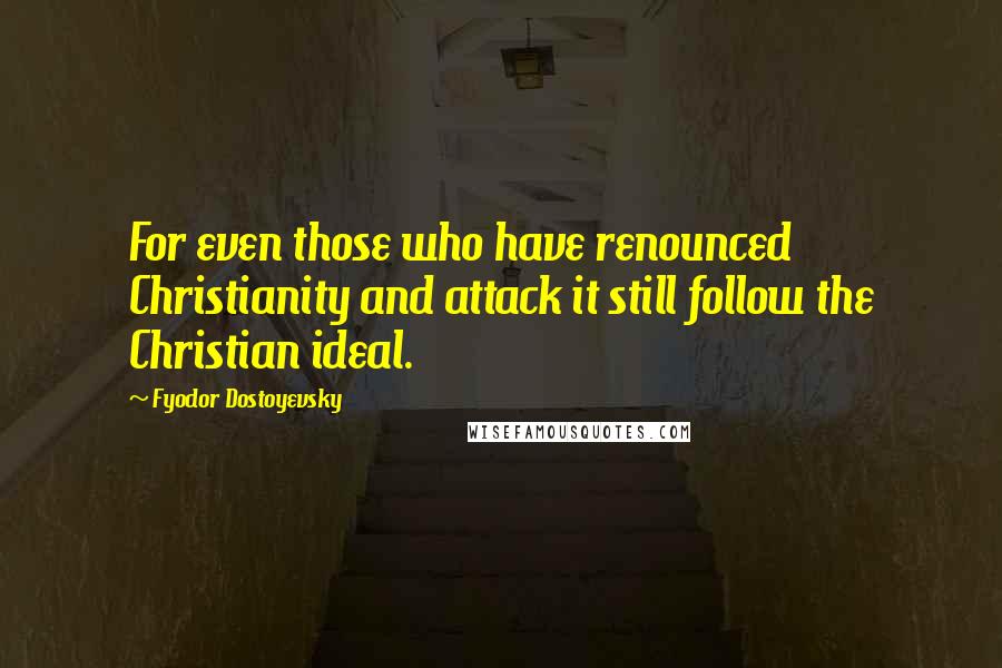 Fyodor Dostoyevsky Quotes: For even those who have renounced Christianity and attack it still follow the Christian ideal.