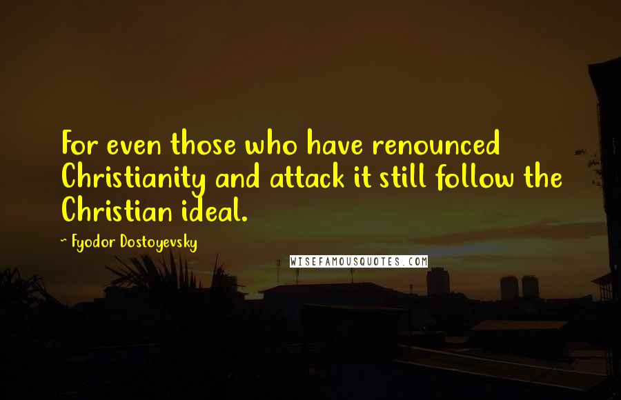 Fyodor Dostoyevsky Quotes: For even those who have renounced Christianity and attack it still follow the Christian ideal.