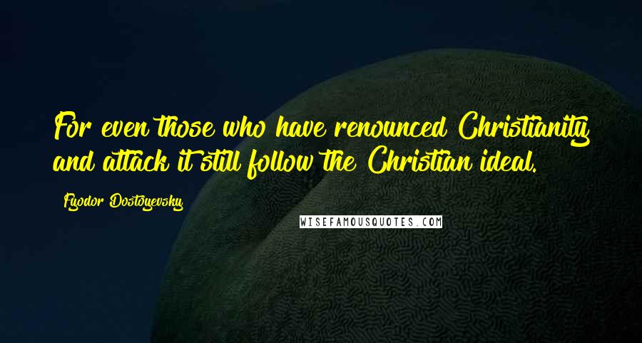 Fyodor Dostoyevsky Quotes: For even those who have renounced Christianity and attack it still follow the Christian ideal.