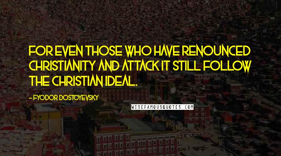 Fyodor Dostoyevsky Quotes: For even those who have renounced Christianity and attack it still follow the Christian ideal.