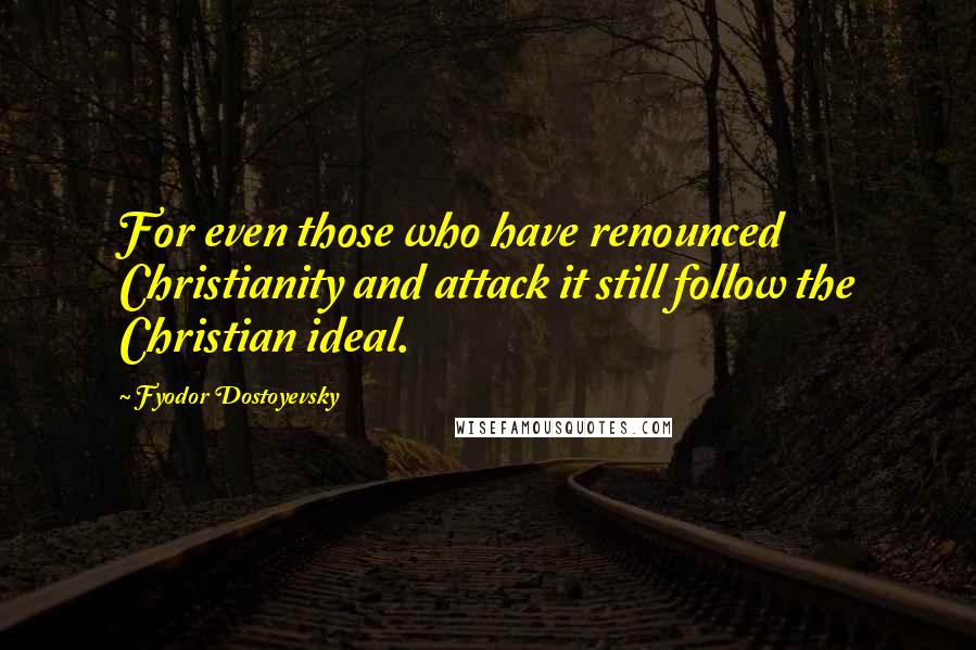 Fyodor Dostoyevsky Quotes: For even those who have renounced Christianity and attack it still follow the Christian ideal.