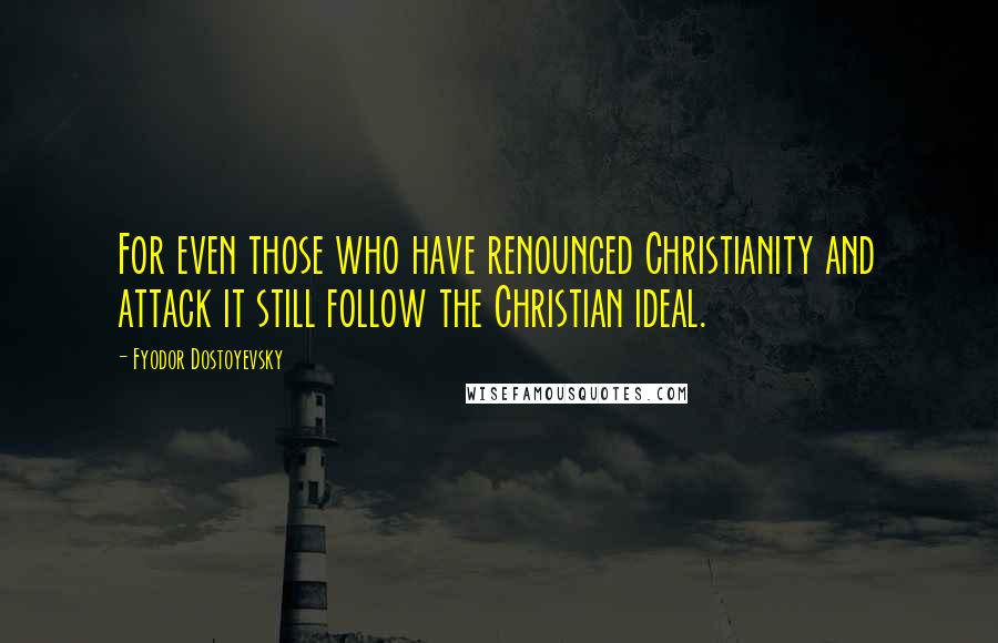 Fyodor Dostoyevsky Quotes: For even those who have renounced Christianity and attack it still follow the Christian ideal.