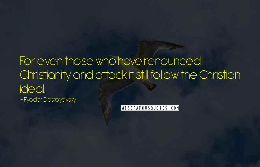 Fyodor Dostoyevsky Quotes: For even those who have renounced Christianity and attack it still follow the Christian ideal.