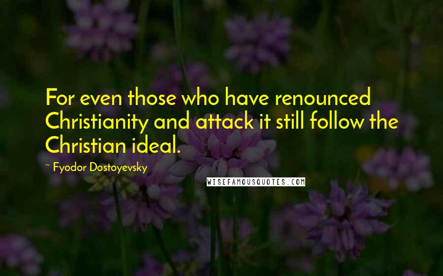 Fyodor Dostoyevsky Quotes: For even those who have renounced Christianity and attack it still follow the Christian ideal.