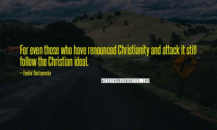 Fyodor Dostoyevsky Quotes: For even those who have renounced Christianity and attack it still follow the Christian ideal.