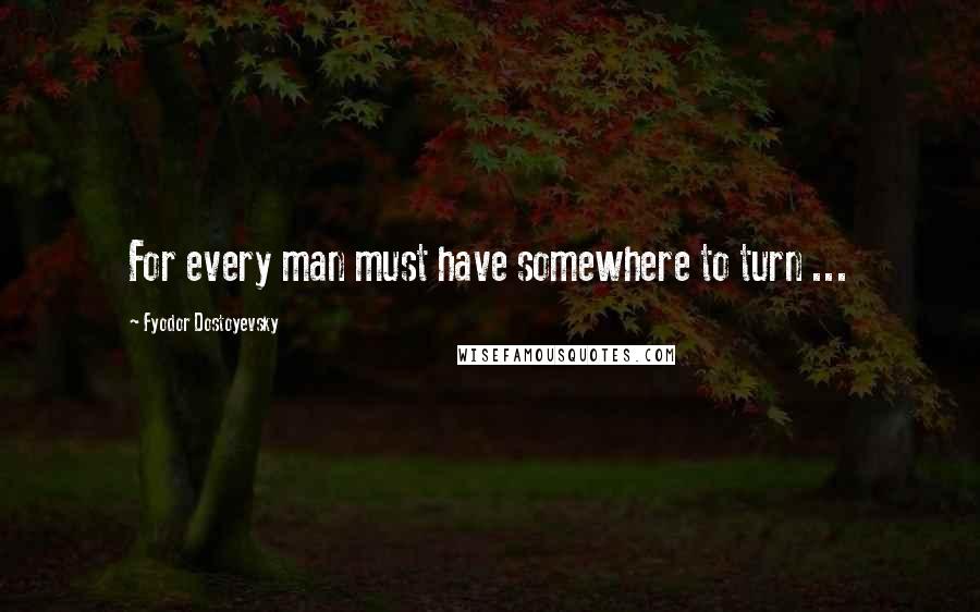 Fyodor Dostoyevsky Quotes: For every man must have somewhere to turn ...