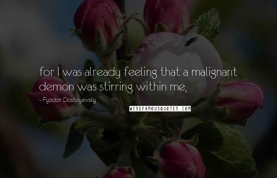 Fyodor Dostoyevsky Quotes: for I was already feeling that a malignant demon was stirring within me,