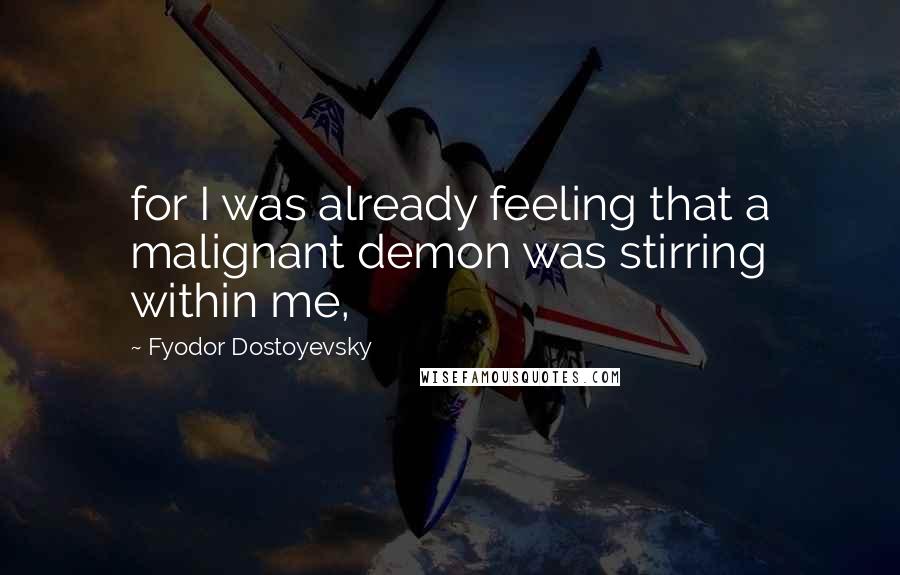 Fyodor Dostoyevsky Quotes: for I was already feeling that a malignant demon was stirring within me,