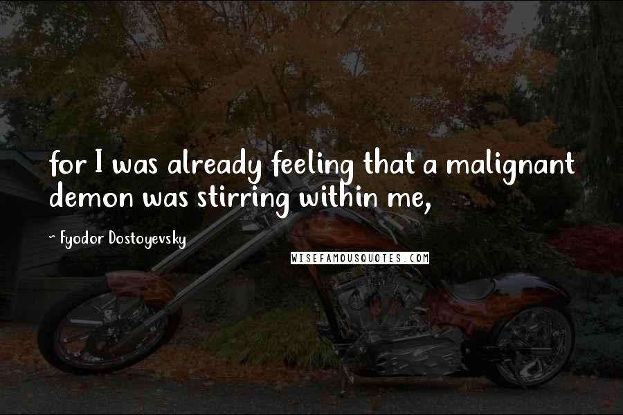 Fyodor Dostoyevsky Quotes: for I was already feeling that a malignant demon was stirring within me,