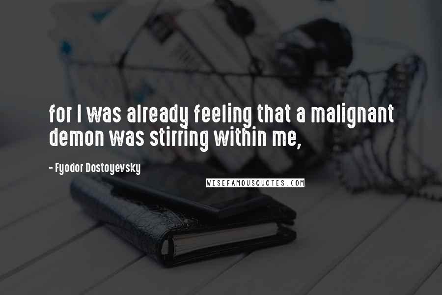 Fyodor Dostoyevsky Quotes: for I was already feeling that a malignant demon was stirring within me,