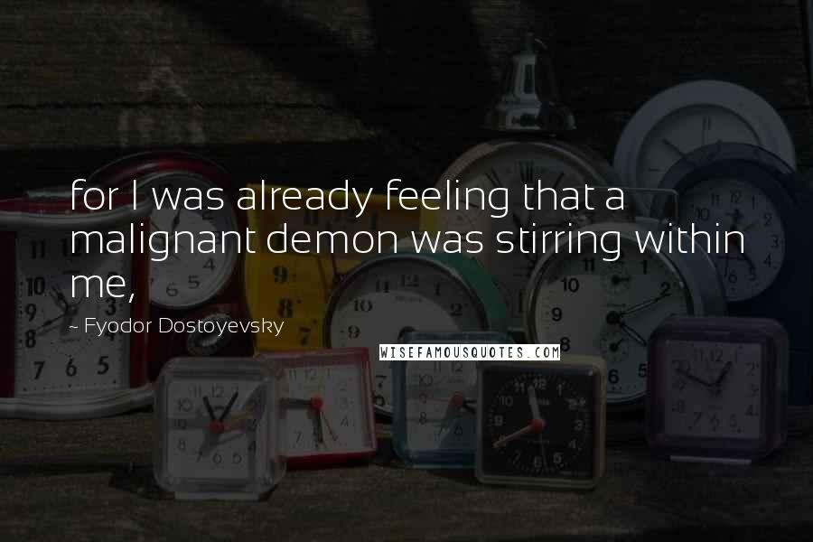 Fyodor Dostoyevsky Quotes: for I was already feeling that a malignant demon was stirring within me,