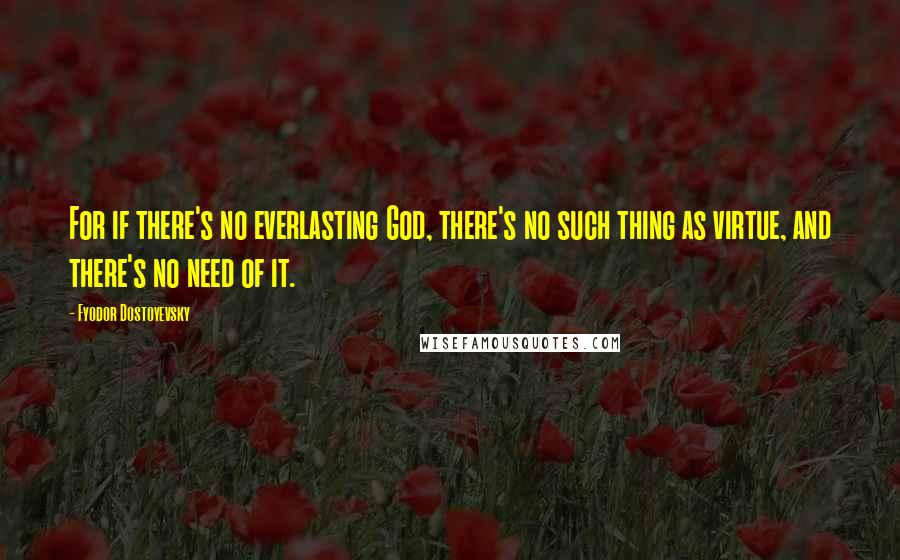 Fyodor Dostoyevsky Quotes: For if there's no everlasting God, there's no such thing as virtue, and there's no need of it.