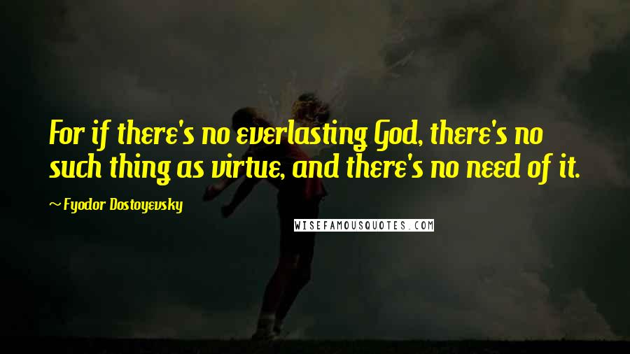 Fyodor Dostoyevsky Quotes: For if there's no everlasting God, there's no such thing as virtue, and there's no need of it.