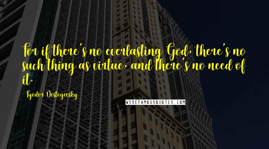 Fyodor Dostoyevsky Quotes: For if there's no everlasting God, there's no such thing as virtue, and there's no need of it.