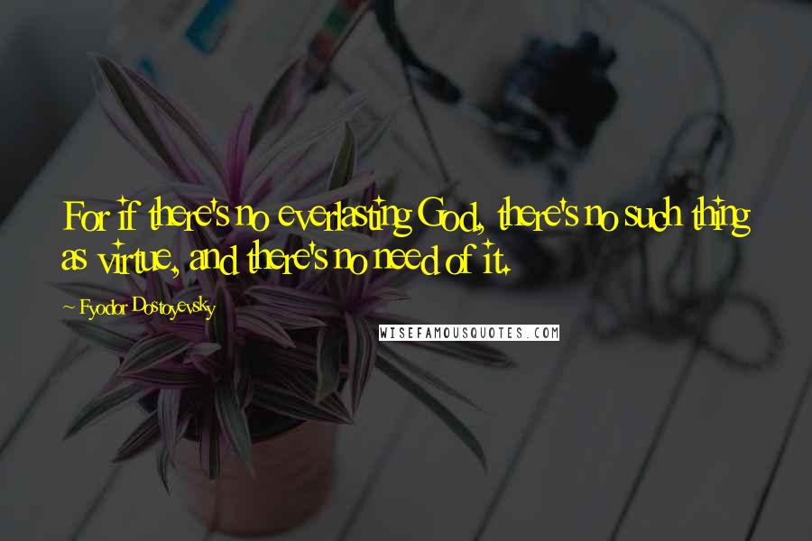 Fyodor Dostoyevsky Quotes: For if there's no everlasting God, there's no such thing as virtue, and there's no need of it.