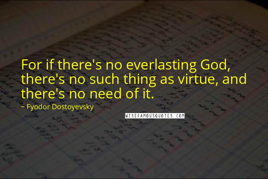 Fyodor Dostoyevsky Quotes: For if there's no everlasting God, there's no such thing as virtue, and there's no need of it.