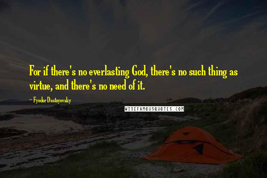 Fyodor Dostoyevsky Quotes: For if there's no everlasting God, there's no such thing as virtue, and there's no need of it.