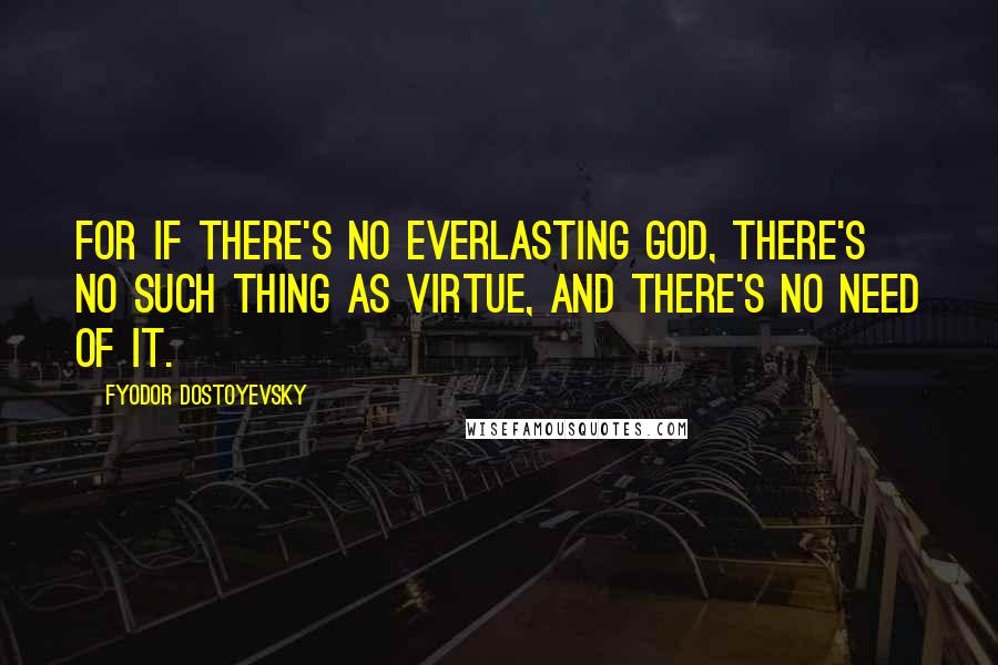 Fyodor Dostoyevsky Quotes: For if there's no everlasting God, there's no such thing as virtue, and there's no need of it.
