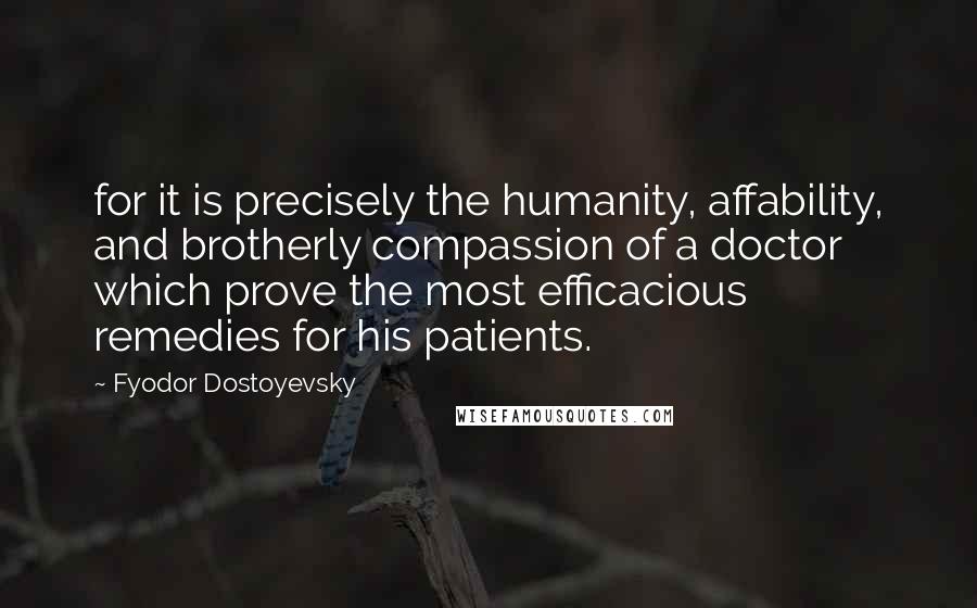 Fyodor Dostoyevsky Quotes: for it is precisely the humanity, affability, and brotherly compassion of a doctor which prove the most efficacious remedies for his patients.