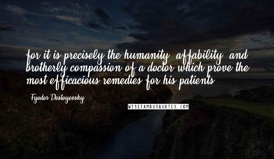 Fyodor Dostoyevsky Quotes: for it is precisely the humanity, affability, and brotherly compassion of a doctor which prove the most efficacious remedies for his patients.