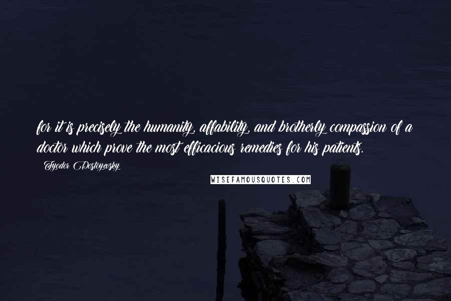 Fyodor Dostoyevsky Quotes: for it is precisely the humanity, affability, and brotherly compassion of a doctor which prove the most efficacious remedies for his patients.