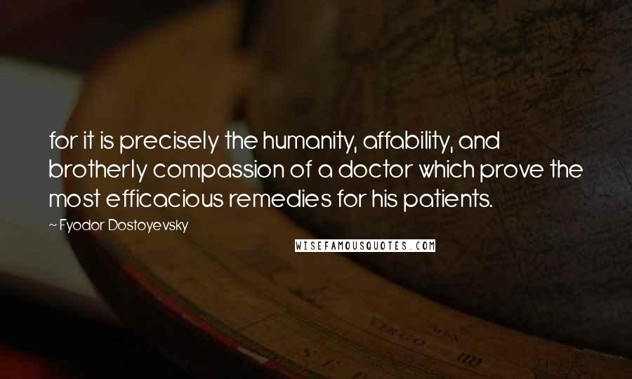 Fyodor Dostoyevsky Quotes: for it is precisely the humanity, affability, and brotherly compassion of a doctor which prove the most efficacious remedies for his patients.