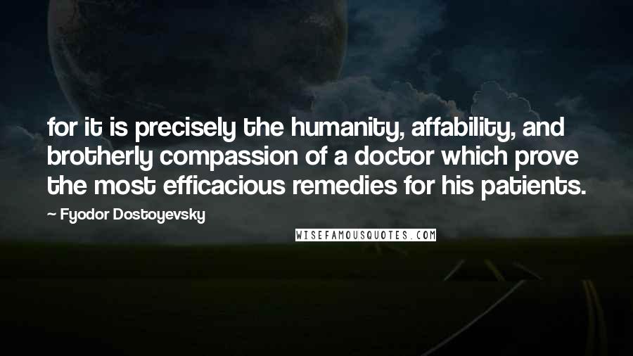 Fyodor Dostoyevsky Quotes: for it is precisely the humanity, affability, and brotherly compassion of a doctor which prove the most efficacious remedies for his patients.