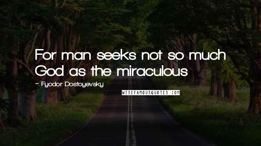 Fyodor Dostoyevsky Quotes: For man seeks not so much God as the miraculous