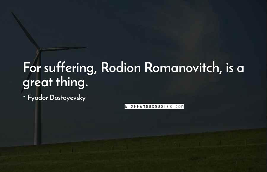 Fyodor Dostoyevsky Quotes: For suffering, Rodion Romanovitch, is a great thing.