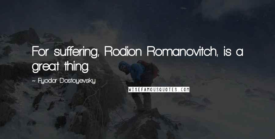 Fyodor Dostoyevsky Quotes: For suffering, Rodion Romanovitch, is a great thing.