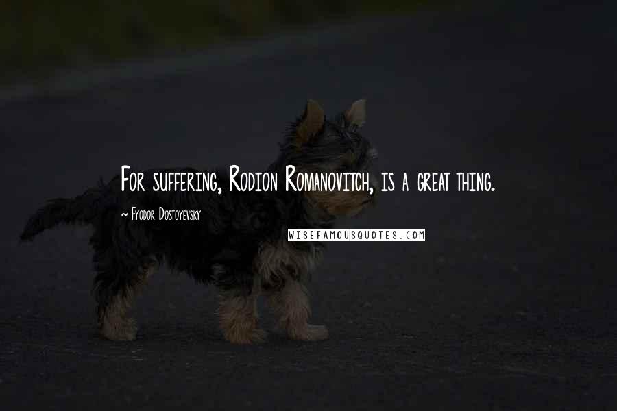 Fyodor Dostoyevsky Quotes: For suffering, Rodion Romanovitch, is a great thing.