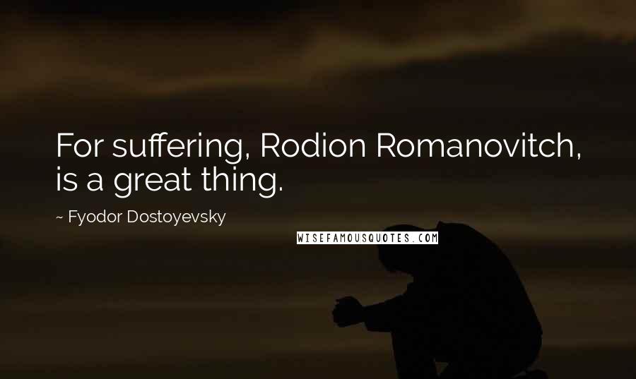 Fyodor Dostoyevsky Quotes: For suffering, Rodion Romanovitch, is a great thing.