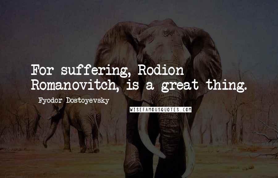 Fyodor Dostoyevsky Quotes: For suffering, Rodion Romanovitch, is a great thing.