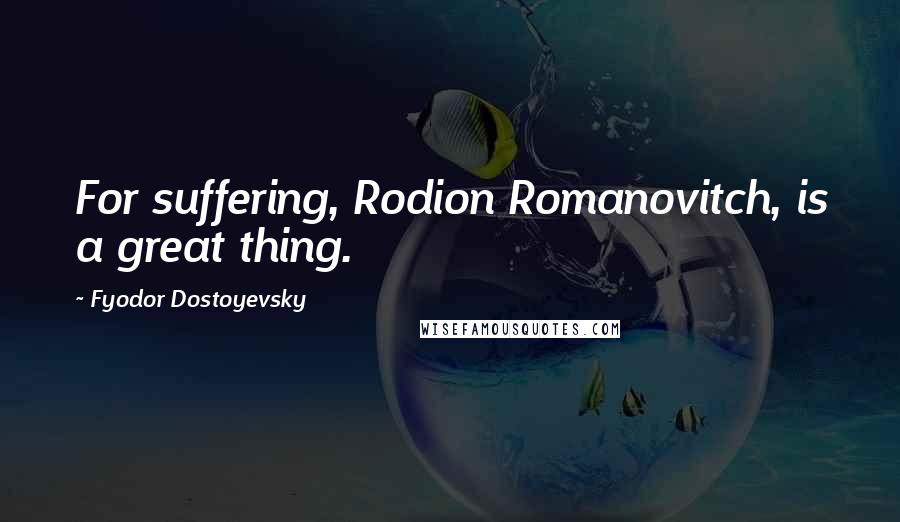 Fyodor Dostoyevsky Quotes: For suffering, Rodion Romanovitch, is a great thing.
