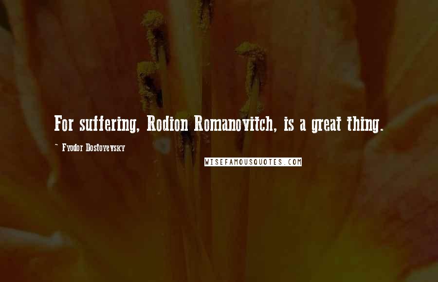 Fyodor Dostoyevsky Quotes: For suffering, Rodion Romanovitch, is a great thing.