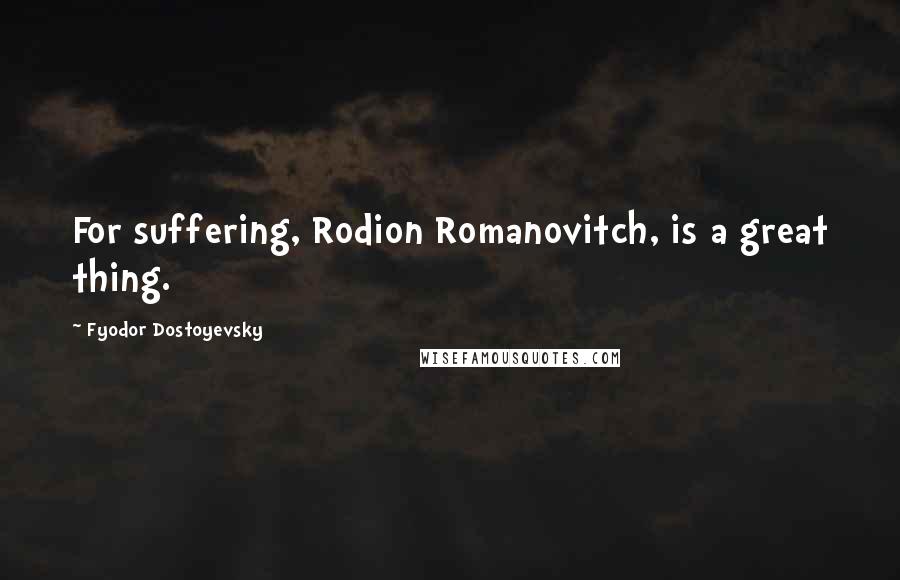 Fyodor Dostoyevsky Quotes: For suffering, Rodion Romanovitch, is a great thing.