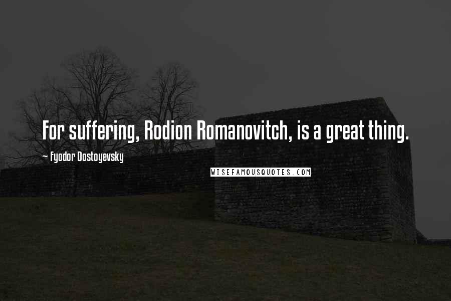 Fyodor Dostoyevsky Quotes: For suffering, Rodion Romanovitch, is a great thing.