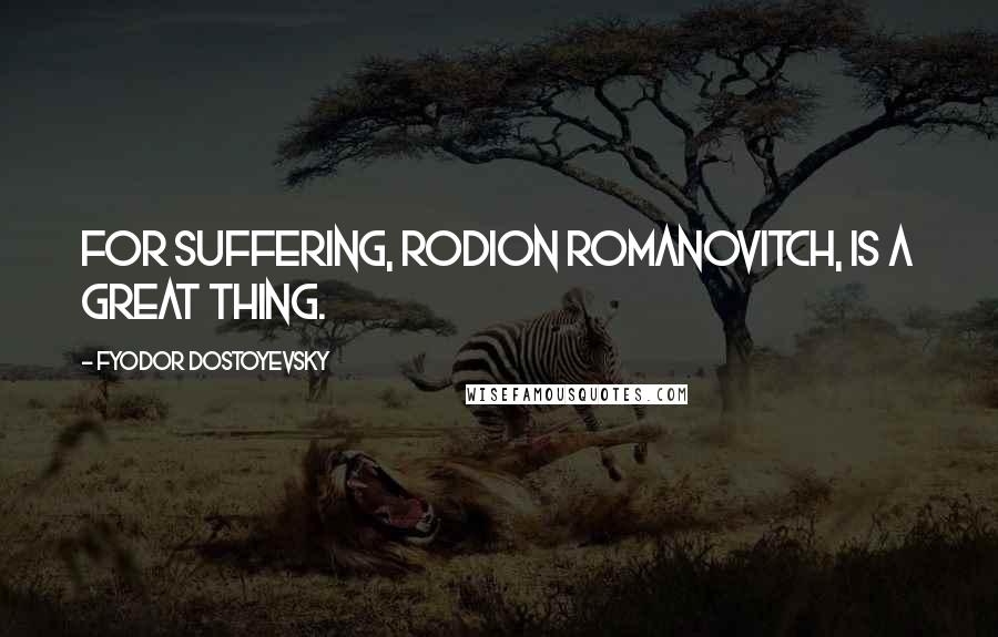 Fyodor Dostoyevsky Quotes: For suffering, Rodion Romanovitch, is a great thing.