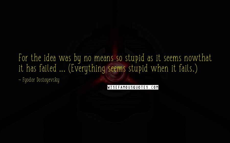 Fyodor Dostoyevsky Quotes: For the idea was by no means so stupid as it seems nowthat it has failed ... (Everything seems stupid when it fails.)