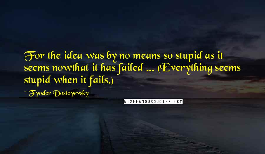 Fyodor Dostoyevsky Quotes: For the idea was by no means so stupid as it seems nowthat it has failed ... (Everything seems stupid when it fails.)