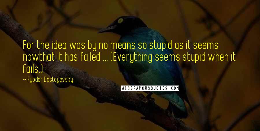 Fyodor Dostoyevsky Quotes: For the idea was by no means so stupid as it seems nowthat it has failed ... (Everything seems stupid when it fails.)