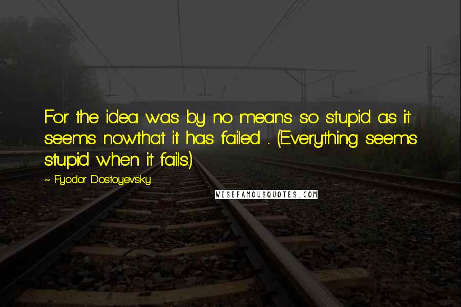 Fyodor Dostoyevsky Quotes: For the idea was by no means so stupid as it seems nowthat it has failed ... (Everything seems stupid when it fails.)