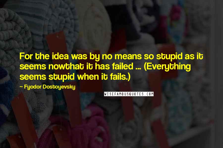 Fyodor Dostoyevsky Quotes: For the idea was by no means so stupid as it seems nowthat it has failed ... (Everything seems stupid when it fails.)