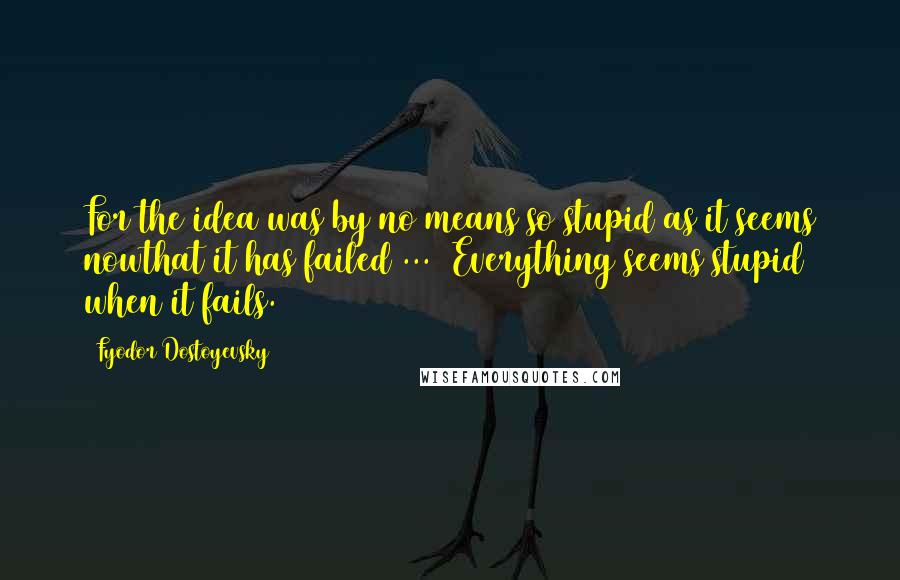 Fyodor Dostoyevsky Quotes: For the idea was by no means so stupid as it seems nowthat it has failed ... (Everything seems stupid when it fails.)