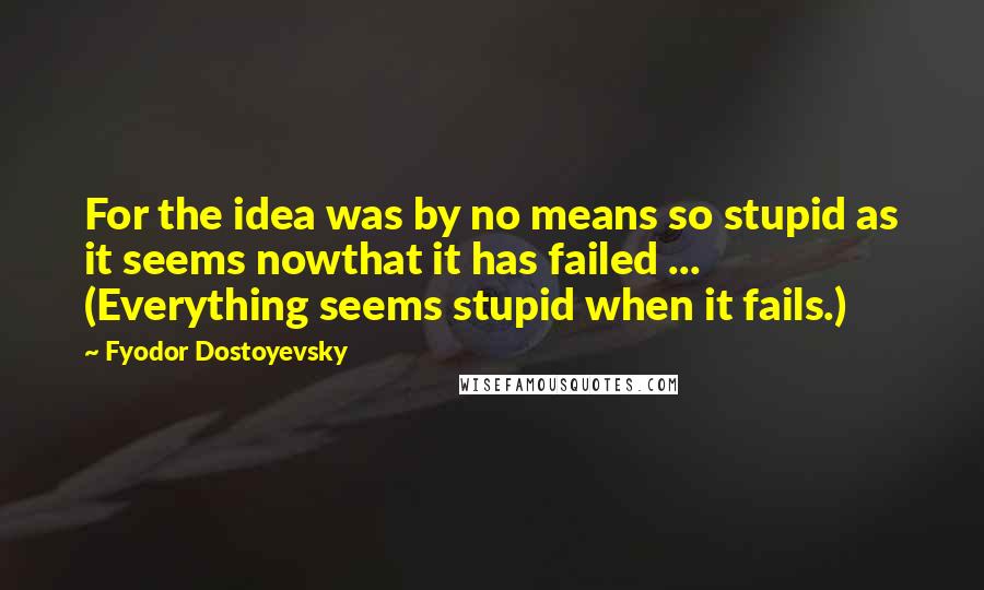 Fyodor Dostoyevsky Quotes: For the idea was by no means so stupid as it seems nowthat it has failed ... (Everything seems stupid when it fails.)